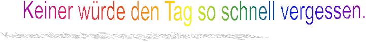 Keiner würde den Tag so schnell vergessen.